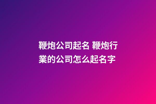 鞭炮公司起名 鞭炮行業的公司怎么起名字-第1張-公司起名-玄機派